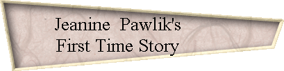 Jeanine  Pawlik's           
 First Time Story